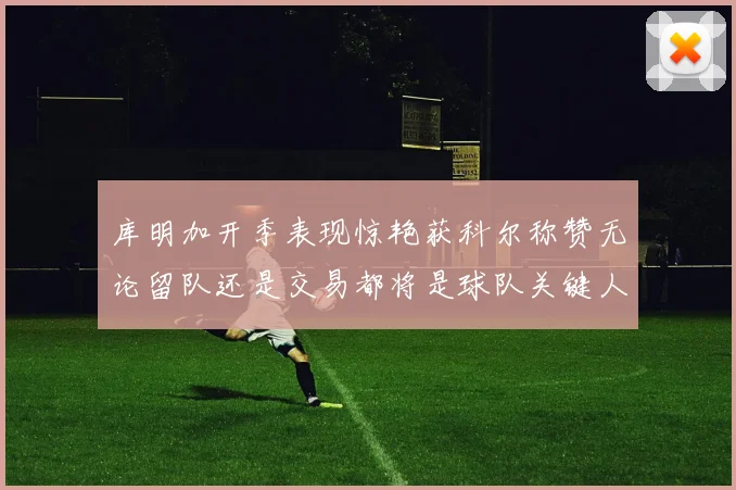 库明加开季表现惊艳获科尔称赞无论留队还是交易都将是球队关键人物