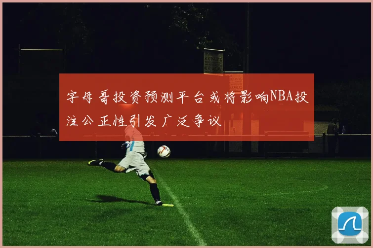 字母哥投资预测平台或将影响NBA投注公正性引发广泛争议