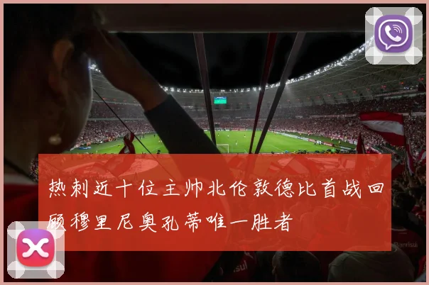 热刺近十位主帅北伦敦德比首战回顾穆里尼奥孔蒂唯一胜者