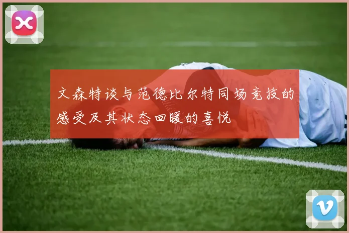 文森特谈与范德比尔特同场竞技的感受及其状态回暖的喜悦