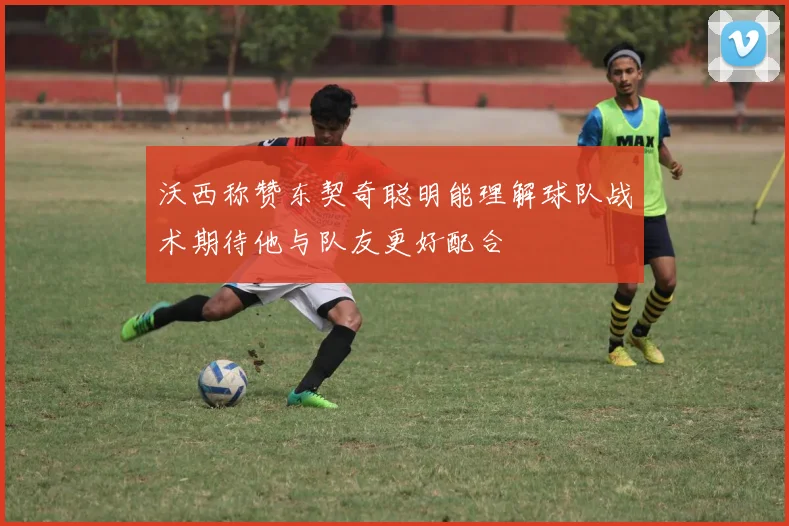 沃西称赞东契奇聪明能理解球队战术期待他与队友更好配合