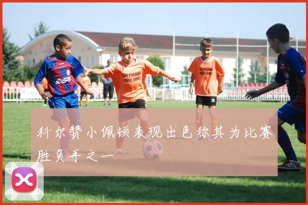 科尔赞小佩顿表现出色称其为比赛胜负手之一