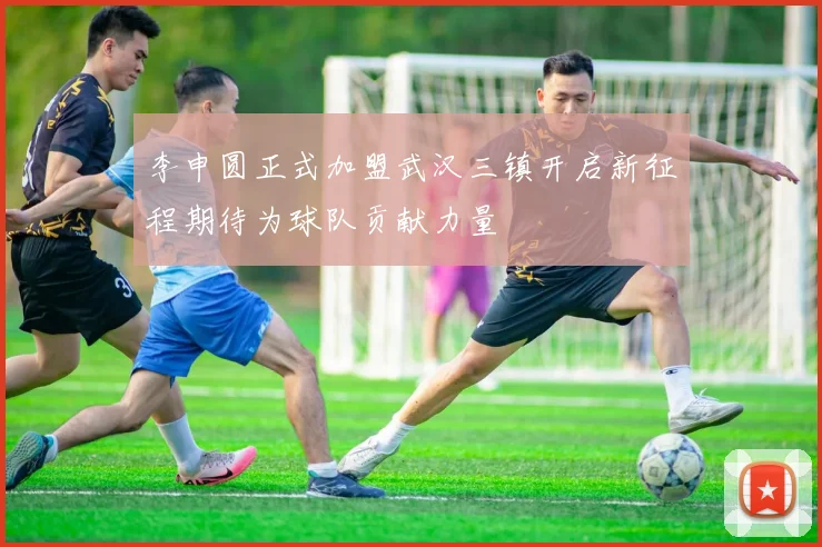 李申圆正式加盟武汉三镇开启新征程期待为球队贡献力量