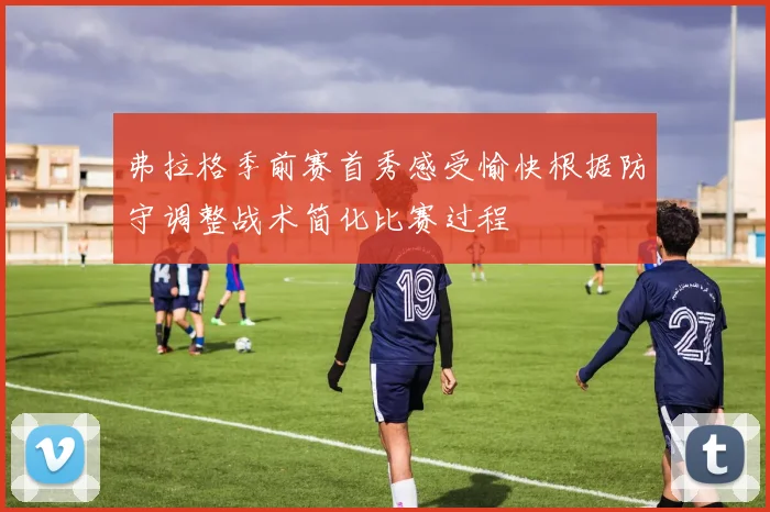 弗拉格季前赛首秀感受愉快根据防守调整战术简化比赛过程