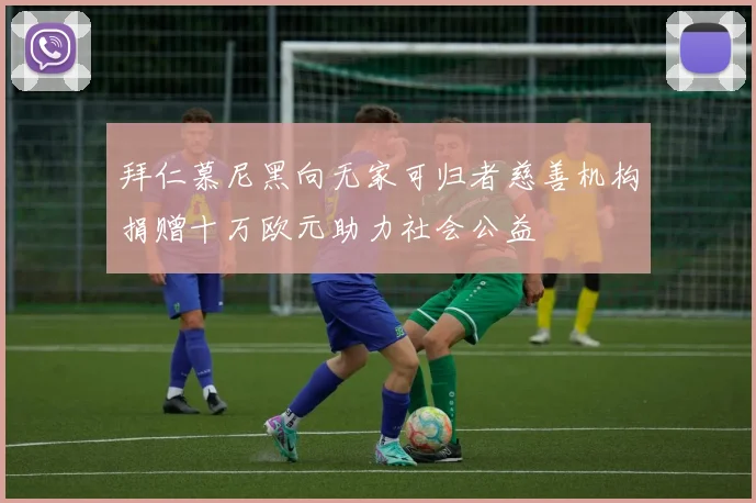 拜仁慕尼黑向无家可归者慈善机构捐赠十万欧元助力社会公益