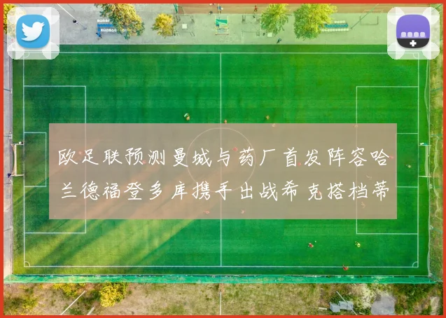 欧足联预测曼城与药厂首发阵容哈兰德福登多库携手出战希克搭档蒂尔曼