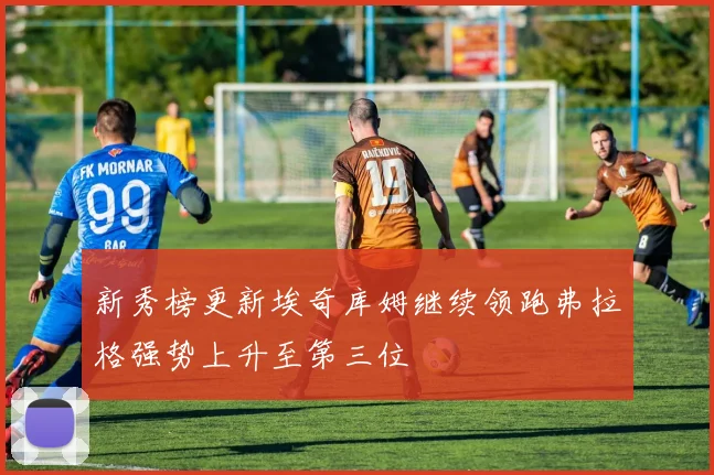 新秀榜更新埃奇库姆继续领跑弗拉格强势上升至第三位