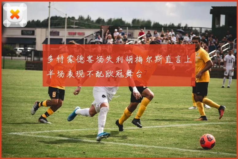 多特蒙德客场失利胡梅尔斯直言上半场表现不配欧冠舞台