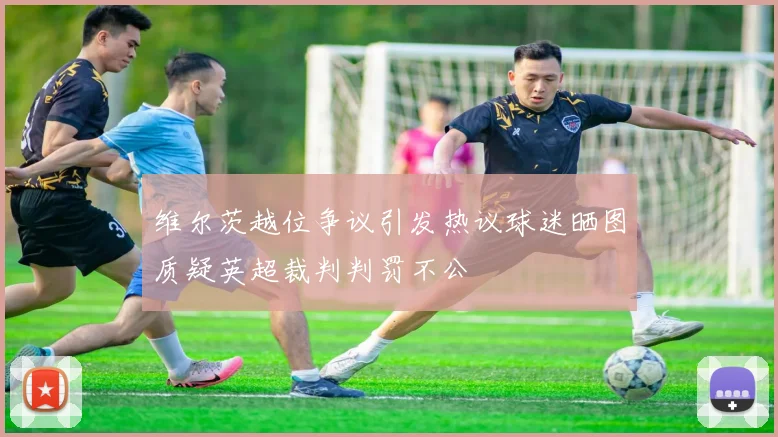 维尔茨越位争议引发热议球迷晒图质疑英超裁判判罚不公