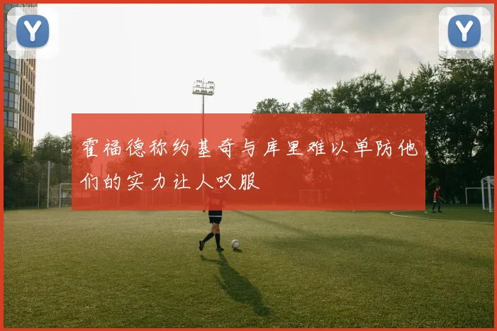 霍福德称约基奇与库里难以单防他们的实力让人叹服