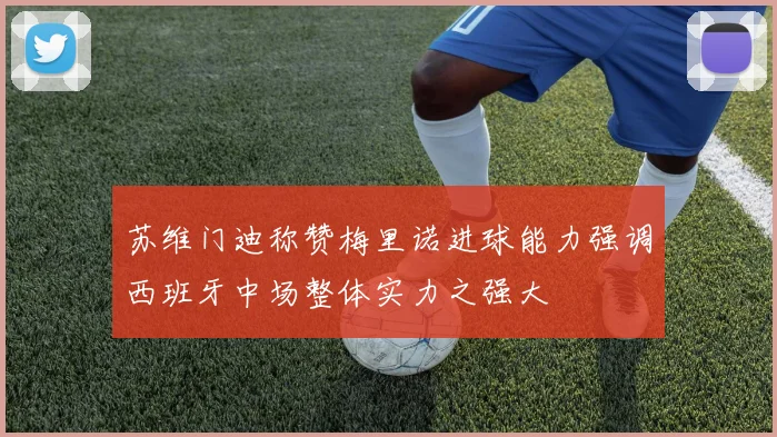 苏维门迪称赞梅里诺进球能力强调西班牙中场整体实力之强大
