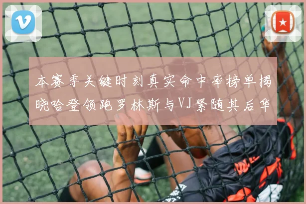 本赛季关键时刻真实命中率榜单揭晓哈登领跑罗林斯与VJ紧随其后华子位列第四