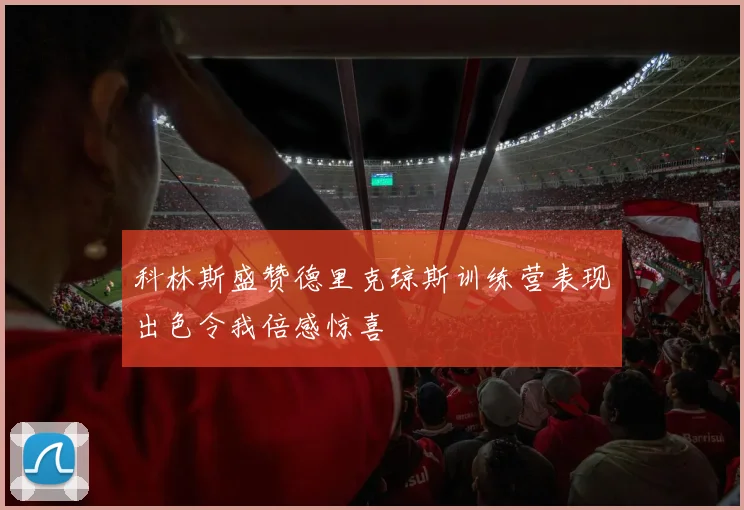 科林斯盛赞德里克琼斯训练营表现出色令我倍感惊喜