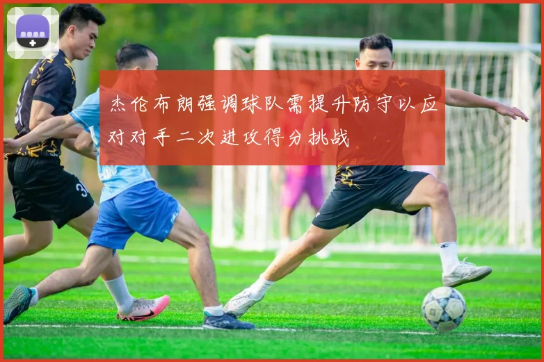 杰伦布朗强调球队需提升防守以应对对手二次进攻得分挑战