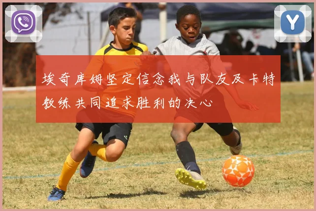 埃奇库姆坚定信念我与队友及卡特教练共同追求胜利的决心