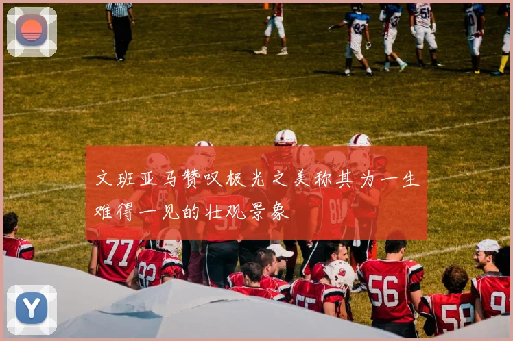 文班亚马赞叹极光之美称其为一生难得一见的壮观景象