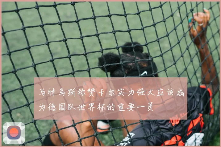马特乌斯称赞卡尔实力强大应该成为德国队世界杯的重要一员