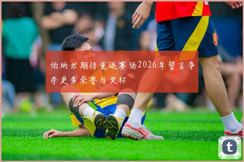 伯纳尔期待重返赛场2026年誓言争夺更多荣誉与奖杯