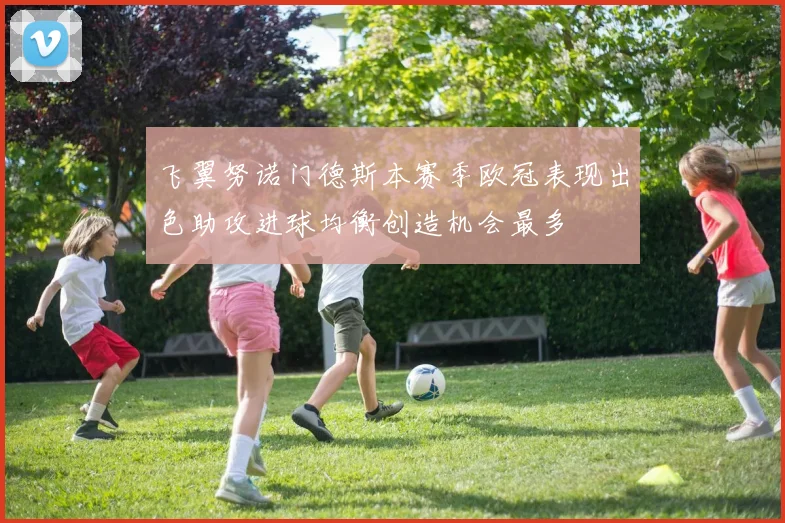 飞翼努诺门德斯本赛季欧冠表现出色助攻进球均衡创造机会最多