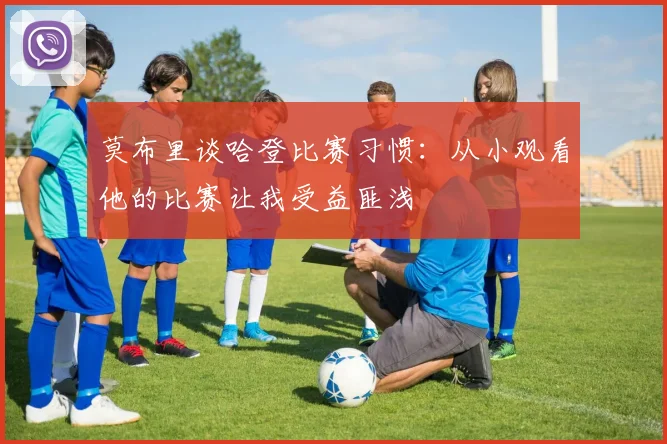 莫布里谈哈登比赛习惯：从小观看他的比赛让我受益匪浅