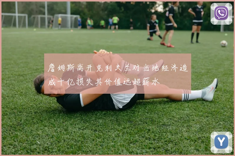 詹姆斯离开克利夫兰对当地经济造成十亿损失其价值远超薪水