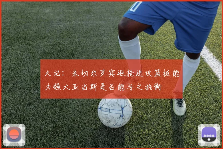 火记：米切尔罗宾逊抢进攻篮板能力强大亚当斯是否能与之抗衡
