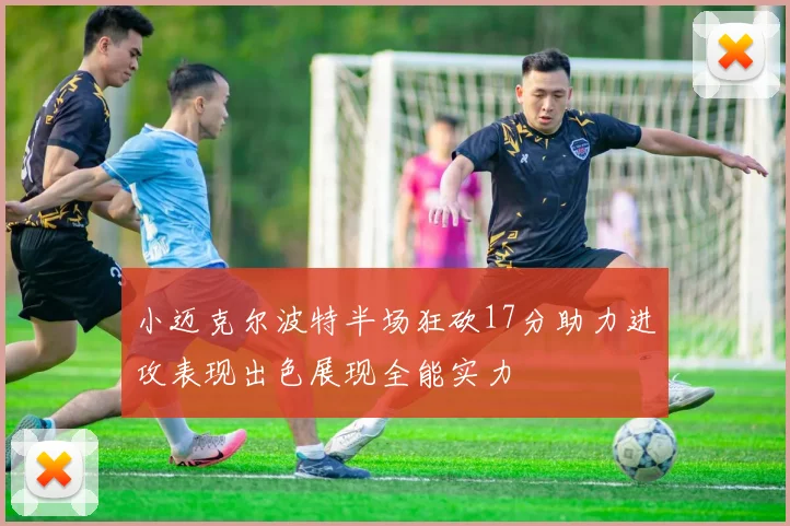 小迈克尔波特半场狂砍17分助力进攻表现出色展现全能实力