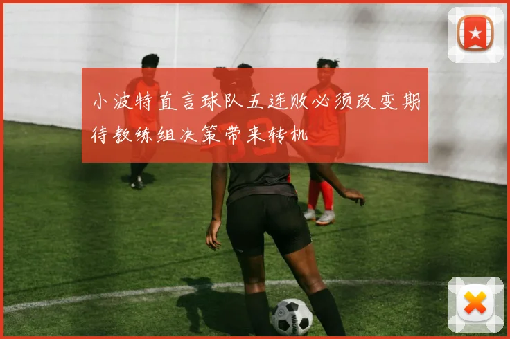 小波特直言球队五连败必须改变期待教练组决策带来转机